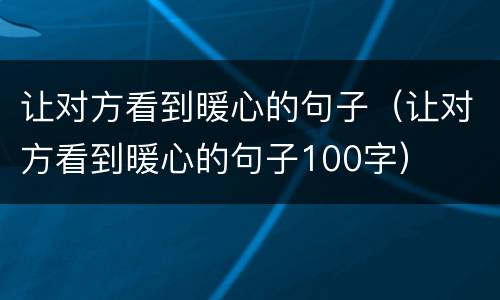 让对方看到暖心的句子（让对方看到暖心的句子100字）