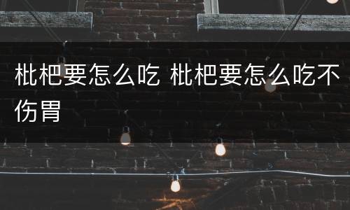枇杷要怎么吃 枇杷要怎么吃不伤胃