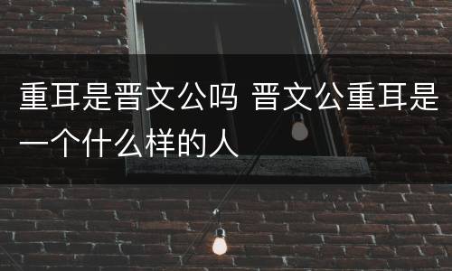 重耳是晋文公吗 晋文公重耳是一个什么样的人