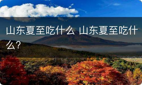 山东夏至吃什么 山东夏至吃什么?