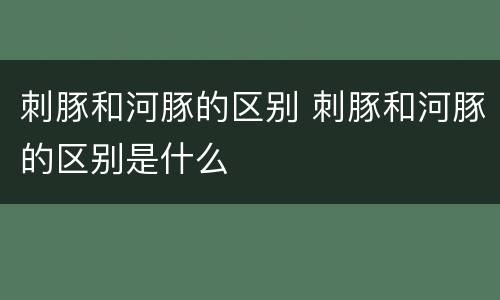 刺豚和河豚的区别 刺豚和河豚的区别是什么