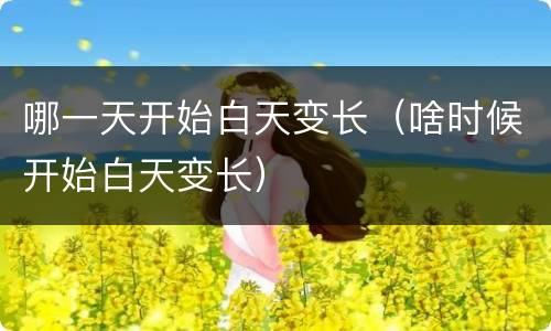 哪一天开始白天变长（啥时候开始白天变长）
