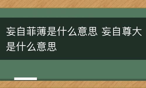 妄自菲薄是什么意思 妄自尊大是什么意思