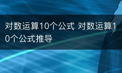 对数运算10个公式 对数运算10个公式推导