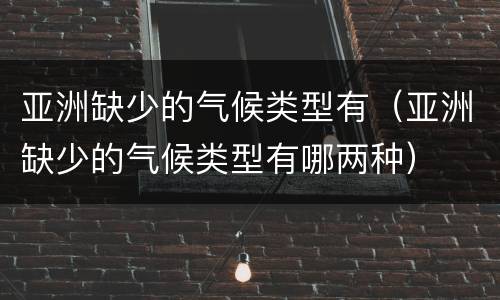 亚洲缺少的气候类型有（亚洲缺少的气候类型有哪两种）