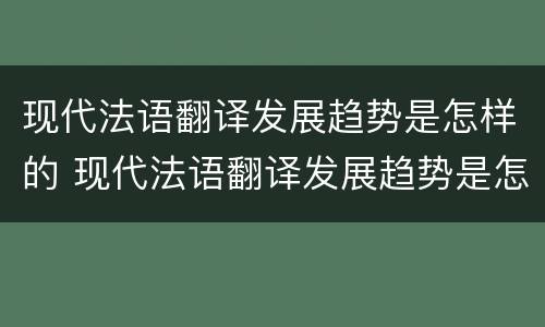 现代法语翻译发展趋势是怎样的 现代法语翻译发展趋势是怎样的呢