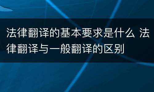 法律翻译的基本要求是什么 法律翻译与一般翻译的区别