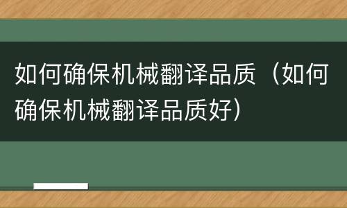 如何确保机械翻译品质（如何确保机械翻译品质好）
