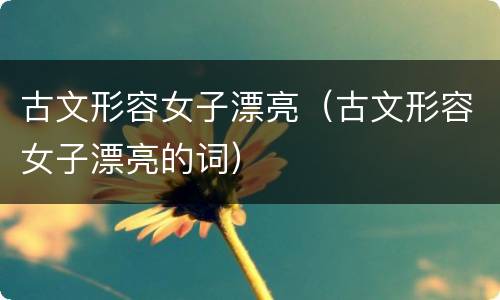 古文形容女子漂亮（古文形容女子漂亮的词）