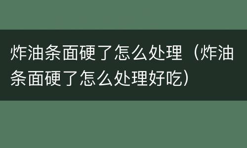 炸油条面硬了怎么处理（炸油条面硬了怎么处理好吃）
