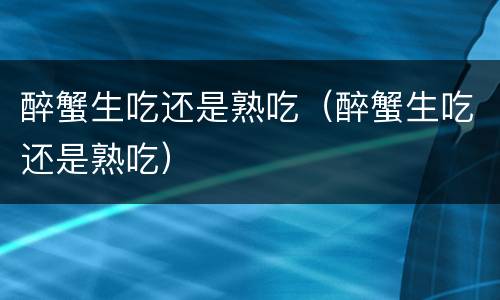醉蟹生吃还是熟吃（醉蟹生吃还是熟吃）
