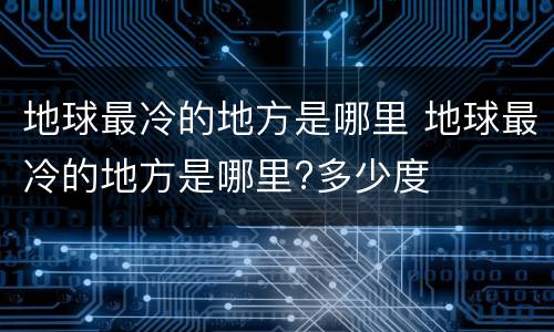 地球最冷的地方是哪里 地球最冷的地方是哪里?多少度
