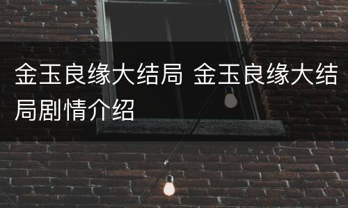 金玉良缘大结局 金玉良缘大结局剧情介绍