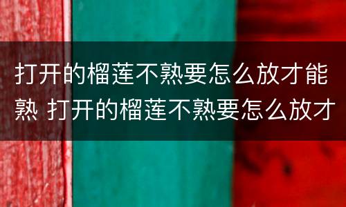 打开的榴莲不熟要怎么放才能熟 打开的榴莲不熟要怎么放才能熟透
