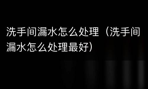 洗手间漏水怎么处理（洗手间漏水怎么处理最好）