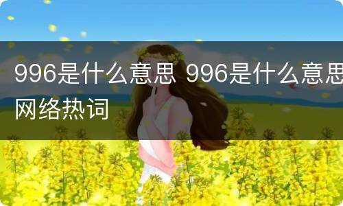996是什么意思 996是什么意思网络热词