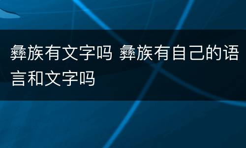 彝族有文字吗 彝族有自己的语言和文字吗