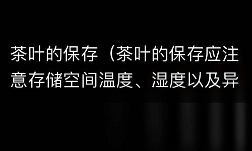 茶叶的保存（茶叶的保存应注意存储空间温度、湿度以及异味的控制(）