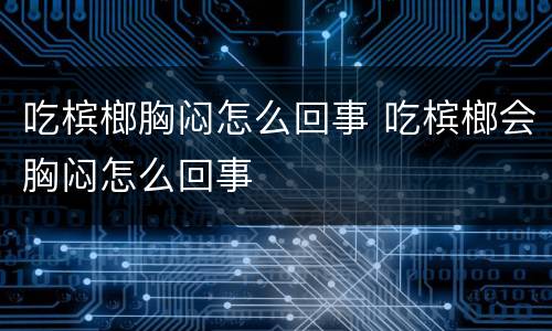 吃槟榔胸闷怎么回事 吃槟榔会胸闷怎么回事