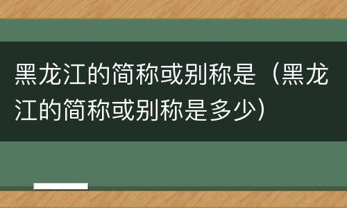 黑龙江的简称或别称是（黑龙江的简称或别称是多少）