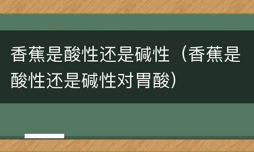 香蕉是酸性还是碱性（香蕉是酸性还是碱性对胃酸）