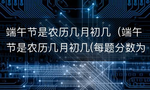 端午节是农历几月初几（端午节是农历几月初几(每题分数为整数）