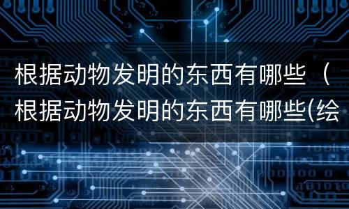根据动物发明的东西有哪些（根据动物发明的东西有哪些(绘画）