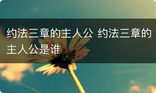 约法三章的主人公 约法三章的主人公是谁