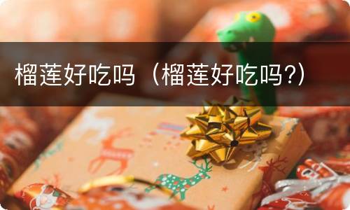 榴莲好吃吗（榴莲好吃吗?）