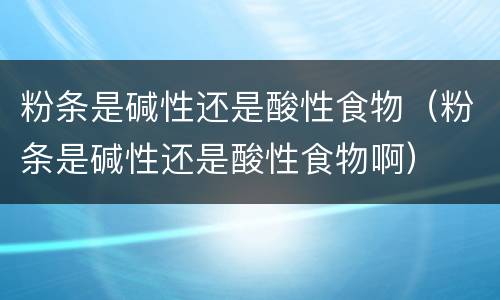 粉条是碱性还是酸性食物（粉条是碱性还是酸性食物啊）