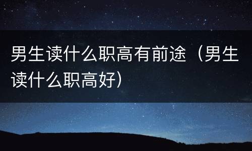 男生读什么职高有前途（男生读什么职高好）