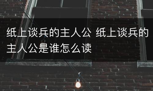 纸上谈兵的主人公 纸上谈兵的主人公是谁怎么读