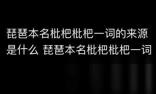 琵琶本名枇杷枇杷一词的来源是什么 琵琶本名枇杷枇杷一词源于演奏琵琶的方式