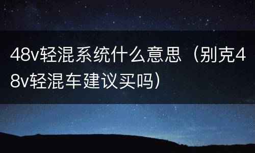 48v轻混系统什么意思（别克48v轻混车建议买吗）