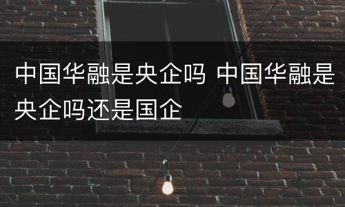 中国华融是央企吗 中国华融是央企吗还是国企