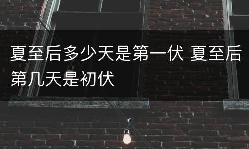 夏至后多少天是第一伏 夏至后第几天是初伏