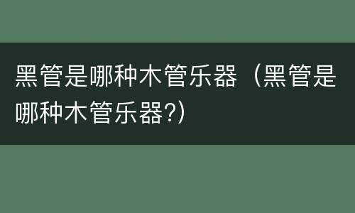 黑管是哪种木管乐器（黑管是哪种木管乐器?）