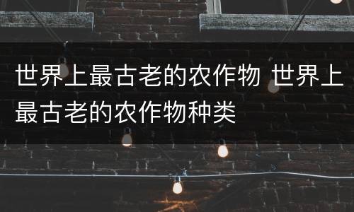 世界上最古老的农作物 世界上最古老的农作物种类