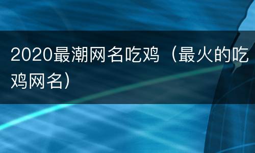 2020最潮网名吃鸡（最火的吃鸡网名）