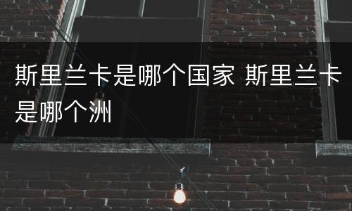 斯里兰卡是哪个国家 斯里兰卡是哪个洲