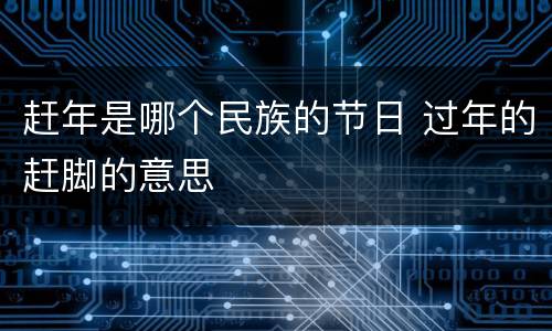 赶年是哪个民族的节日 过年的赶脚的意思