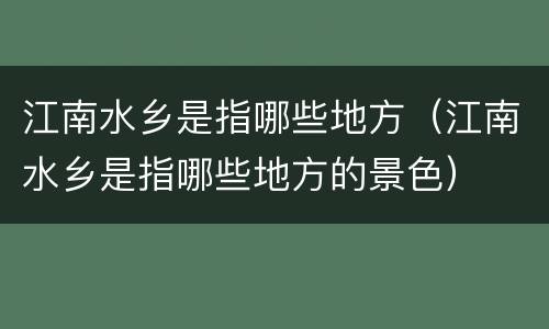 江南水乡是指哪些地方（江南水乡是指哪些地方的景色）