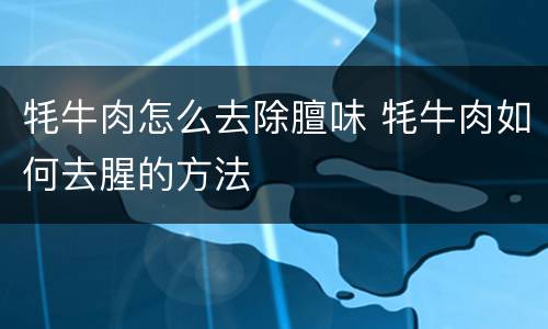 牦牛肉怎么去除膻味 牦牛肉如何去腥的方法