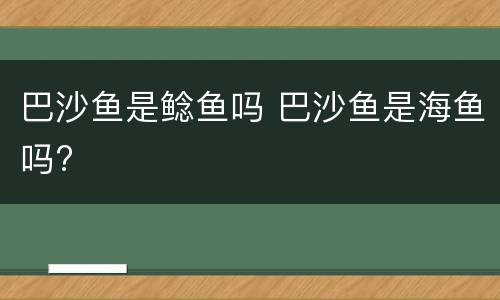 巴沙鱼是鲶鱼吗 巴沙鱼是海鱼吗?