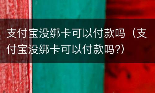 支付宝没绑卡可以付款吗（支付宝没绑卡可以付款吗?）