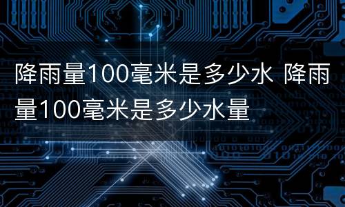 降雨量100毫米是多少水 降雨量100毫米是多少水量