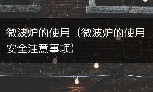 微波炉的使用（微波炉的使用安全注意事项）