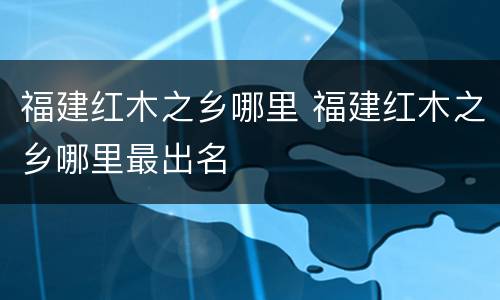 福建红木之乡哪里 福建红木之乡哪里最出名