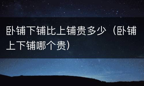 卧铺下铺比上铺贵多少（卧铺上下铺哪个贵）