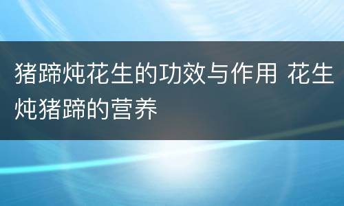 猪蹄炖花生的功效与作用 花生炖猪蹄的营养